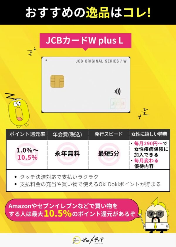 JCBカードW Plus Lの詳細。年会費無料でポイント最大10.5%、女性向け疾病保険や毎月変わる優待付き。タッチ決済対応で使いやすい。